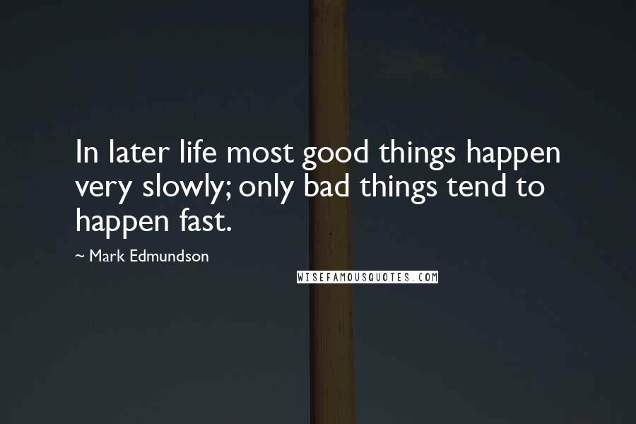 Mark Edmundson Quotes: In later life most good things happen very slowly; only bad things tend to happen fast.