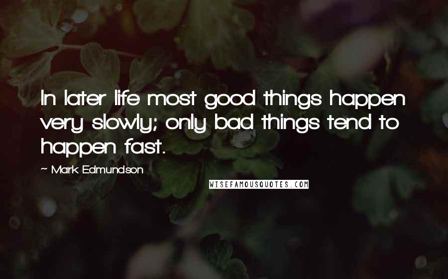Mark Edmundson Quotes: In later life most good things happen very slowly; only bad things tend to happen fast.