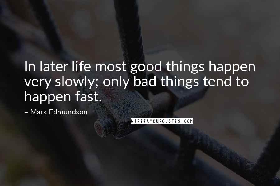 Mark Edmundson Quotes: In later life most good things happen very slowly; only bad things tend to happen fast.