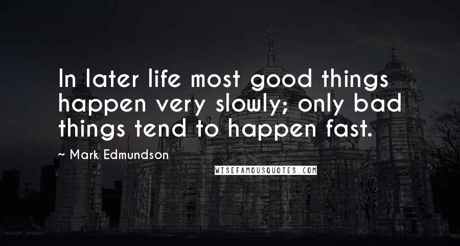 Mark Edmundson Quotes: In later life most good things happen very slowly; only bad things tend to happen fast.