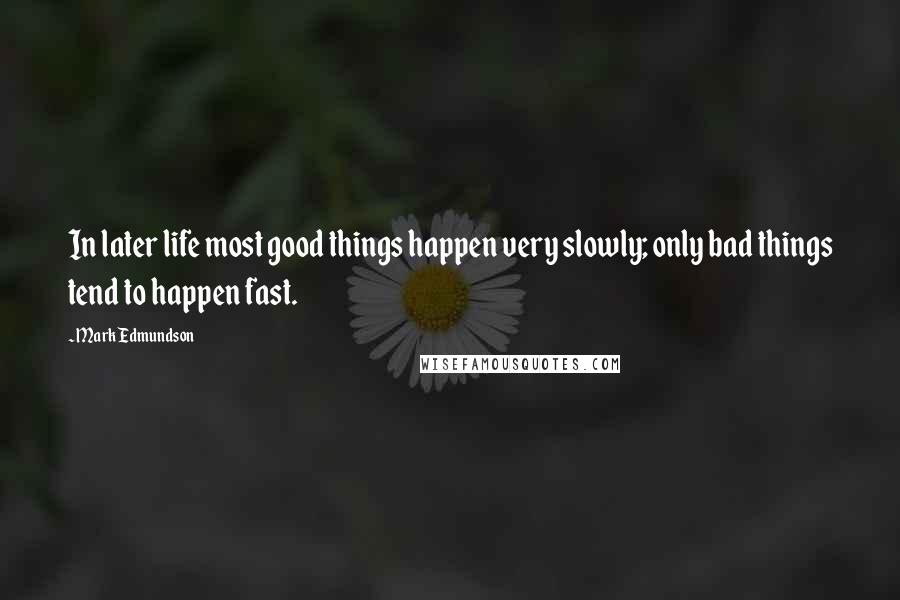 Mark Edmundson Quotes: In later life most good things happen very slowly; only bad things tend to happen fast.