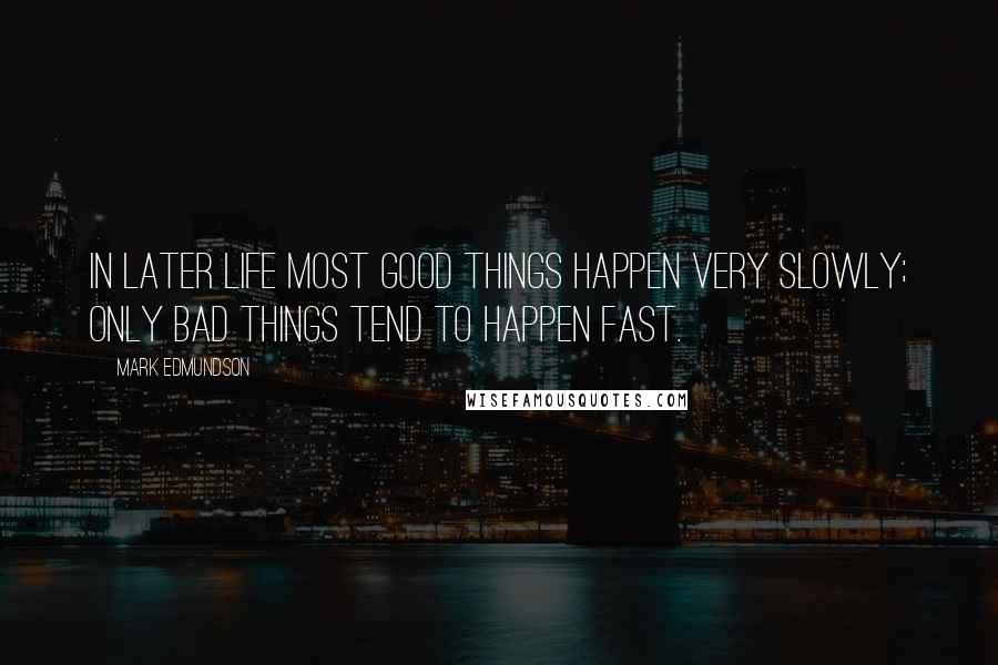 Mark Edmundson Quotes: In later life most good things happen very slowly; only bad things tend to happen fast.