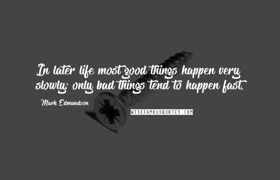 Mark Edmundson Quotes: In later life most good things happen very slowly; only bad things tend to happen fast.