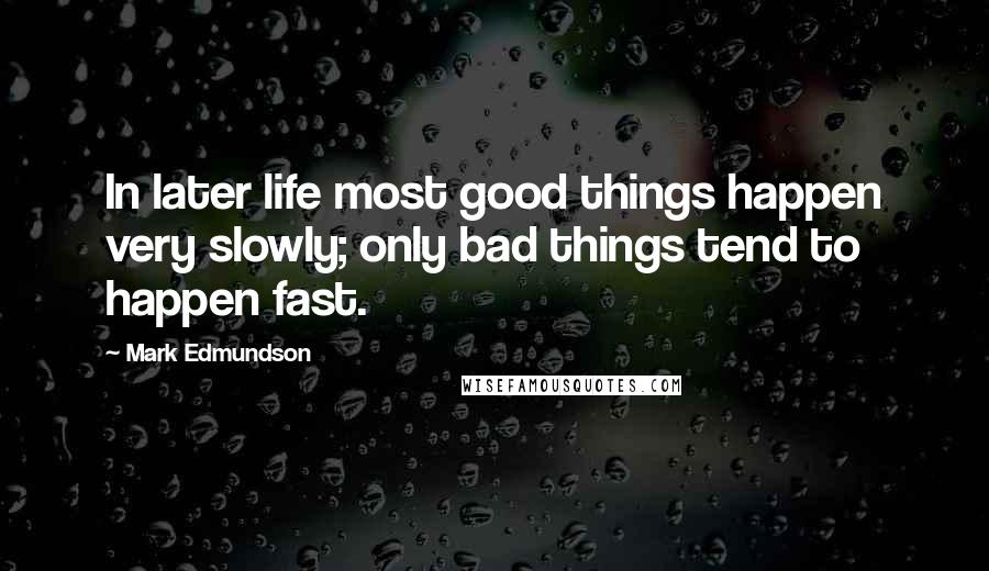 Mark Edmundson Quotes: In later life most good things happen very slowly; only bad things tend to happen fast.