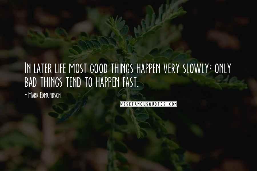 Mark Edmundson Quotes: In later life most good things happen very slowly; only bad things tend to happen fast.