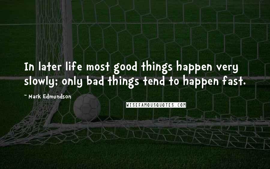 Mark Edmundson Quotes: In later life most good things happen very slowly; only bad things tend to happen fast.