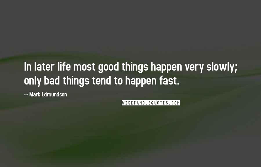 Mark Edmundson Quotes: In later life most good things happen very slowly; only bad things tend to happen fast.