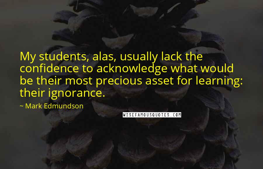 Mark Edmundson Quotes: My students, alas, usually lack the confidence to acknowledge what would be their most precious asset for learning: their ignorance.