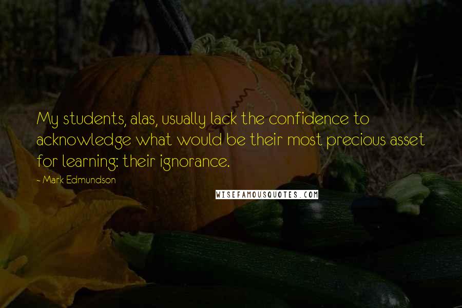 Mark Edmundson Quotes: My students, alas, usually lack the confidence to acknowledge what would be their most precious asset for learning: their ignorance.