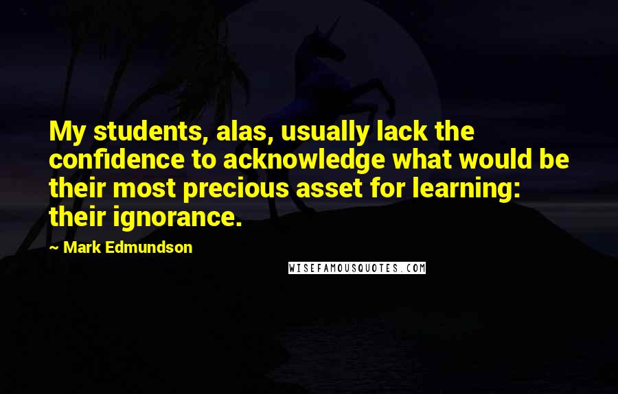 Mark Edmundson Quotes: My students, alas, usually lack the confidence to acknowledge what would be their most precious asset for learning: their ignorance.