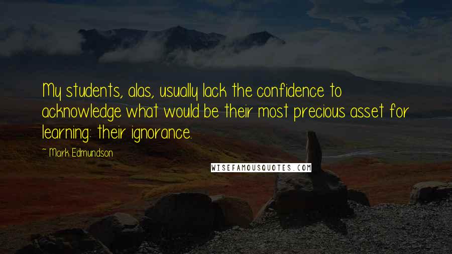 Mark Edmundson Quotes: My students, alas, usually lack the confidence to acknowledge what would be their most precious asset for learning: their ignorance.