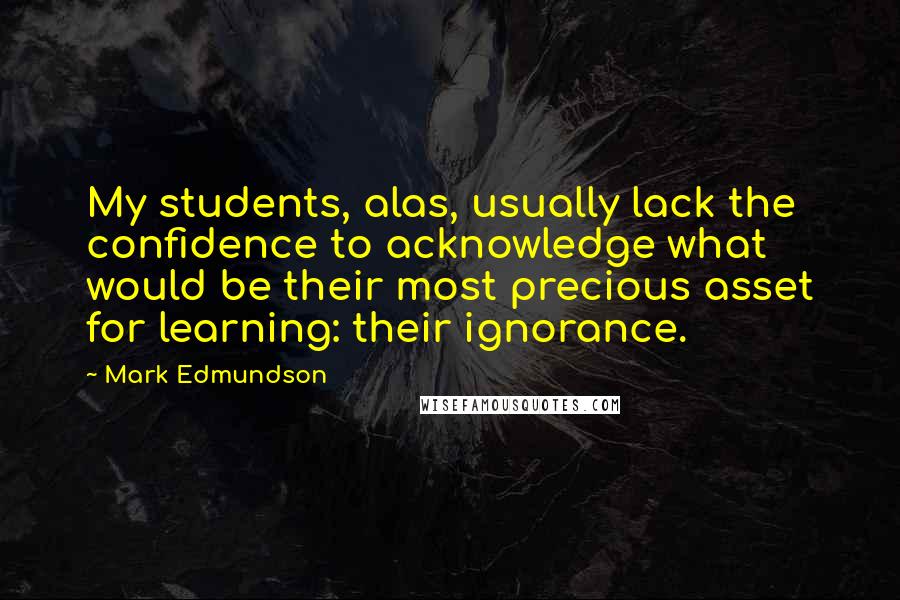 Mark Edmundson Quotes: My students, alas, usually lack the confidence to acknowledge what would be their most precious asset for learning: their ignorance.