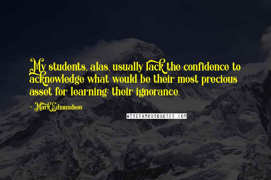 Mark Edmundson Quotes: My students, alas, usually lack the confidence to acknowledge what would be their most precious asset for learning: their ignorance.