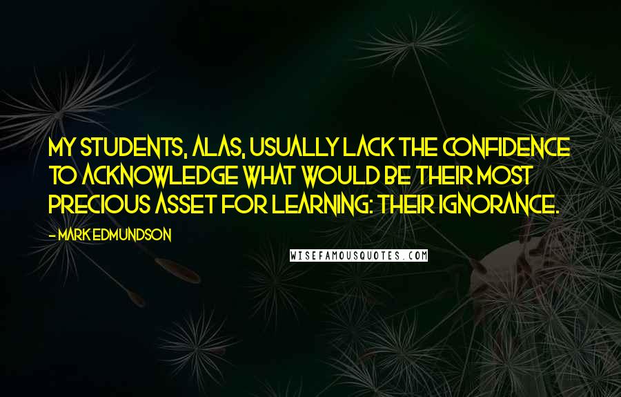 Mark Edmundson Quotes: My students, alas, usually lack the confidence to acknowledge what would be their most precious asset for learning: their ignorance.