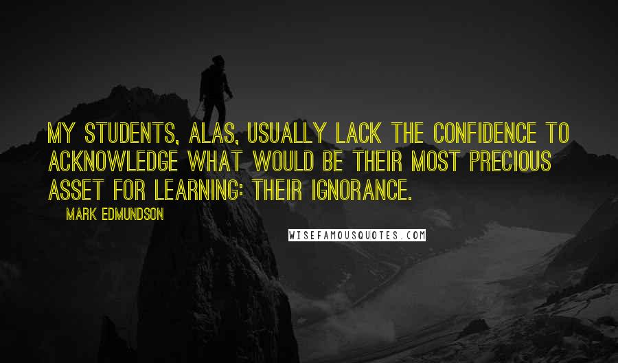 Mark Edmundson Quotes: My students, alas, usually lack the confidence to acknowledge what would be their most precious asset for learning: their ignorance.