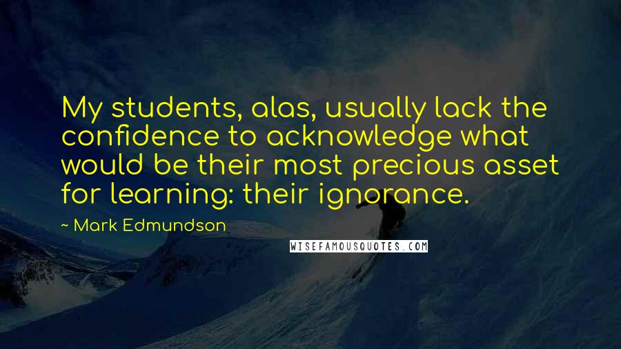 Mark Edmundson Quotes: My students, alas, usually lack the confidence to acknowledge what would be their most precious asset for learning: their ignorance.