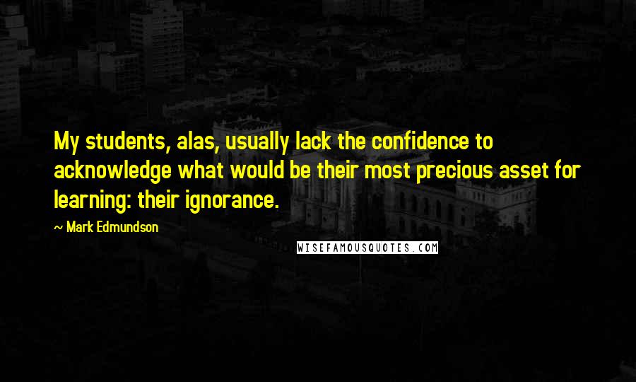 Mark Edmundson Quotes: My students, alas, usually lack the confidence to acknowledge what would be their most precious asset for learning: their ignorance.