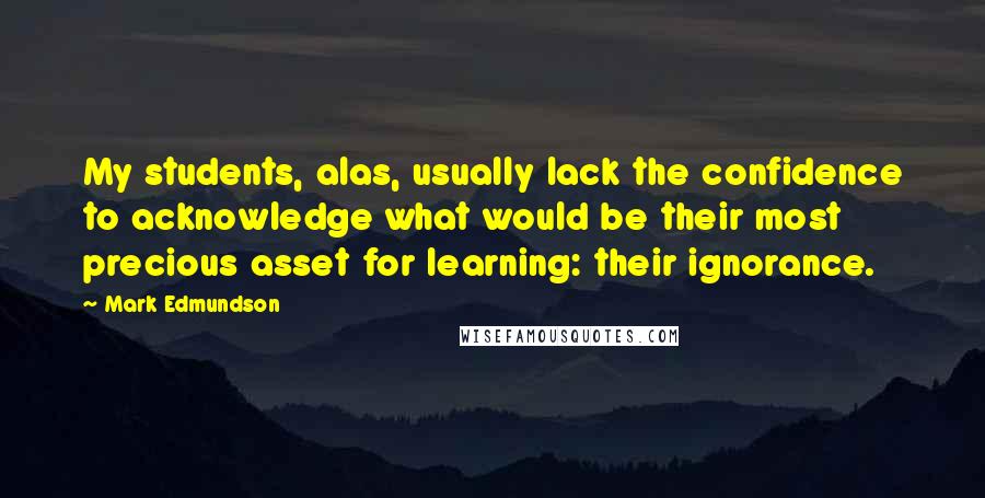 Mark Edmundson Quotes: My students, alas, usually lack the confidence to acknowledge what would be their most precious asset for learning: their ignorance.