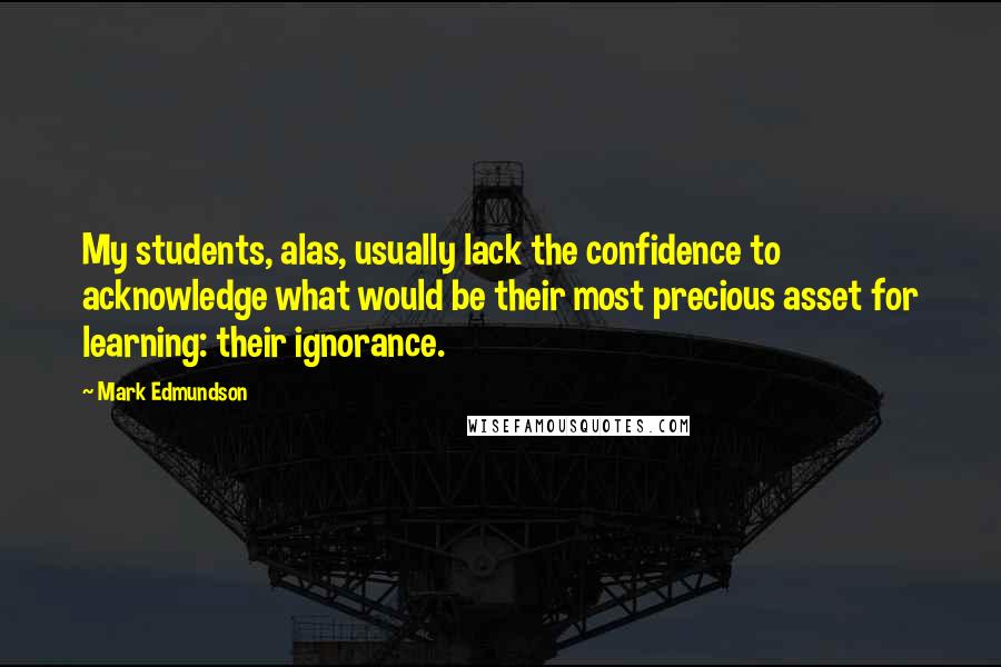 Mark Edmundson Quotes: My students, alas, usually lack the confidence to acknowledge what would be their most precious asset for learning: their ignorance.