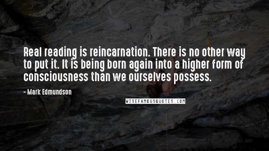 Mark Edmundson Quotes: Real reading is reincarnation. There is no other way to put it. It is being born again into a higher form of consciousness than we ourselves possess.