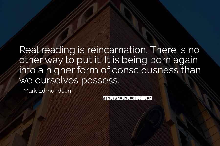 Mark Edmundson Quotes: Real reading is reincarnation. There is no other way to put it. It is being born again into a higher form of consciousness than we ourselves possess.