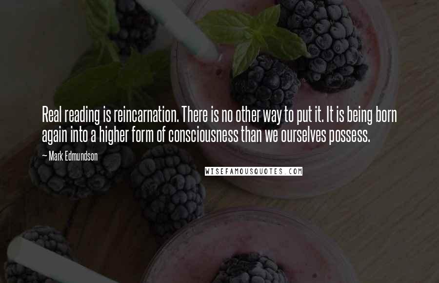 Mark Edmundson Quotes: Real reading is reincarnation. There is no other way to put it. It is being born again into a higher form of consciousness than we ourselves possess.