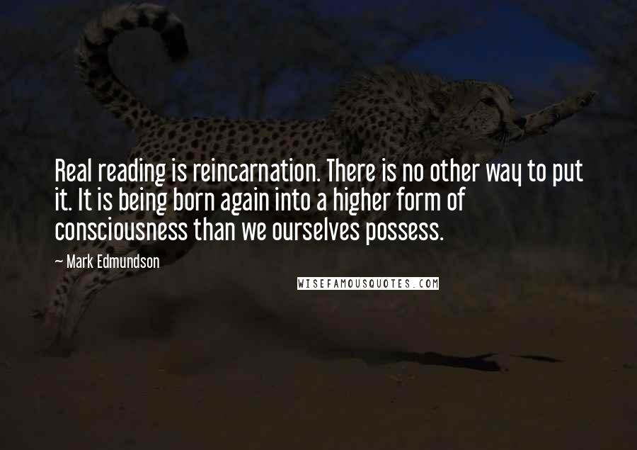 Mark Edmundson Quotes: Real reading is reincarnation. There is no other way to put it. It is being born again into a higher form of consciousness than we ourselves possess.