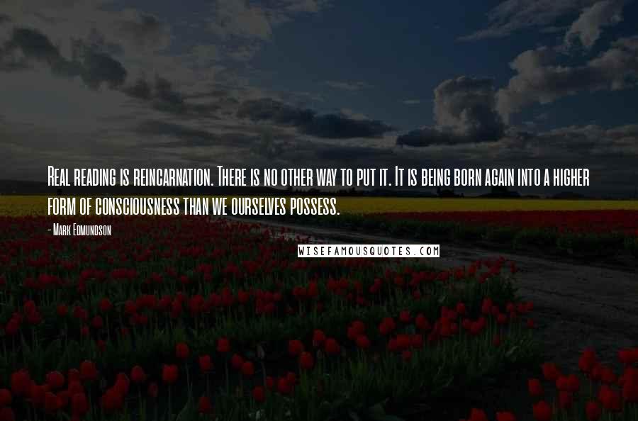 Mark Edmundson Quotes: Real reading is reincarnation. There is no other way to put it. It is being born again into a higher form of consciousness than we ourselves possess.