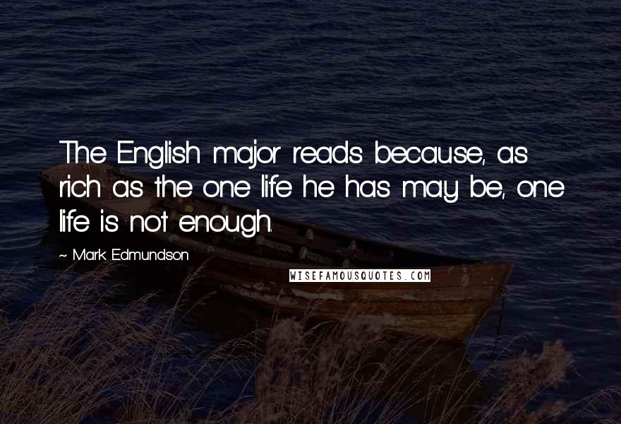 Mark Edmundson Quotes: The English major reads because, as rich as the one life he has may be, one life is not enough.