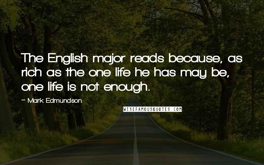 Mark Edmundson Quotes: The English major reads because, as rich as the one life he has may be, one life is not enough.