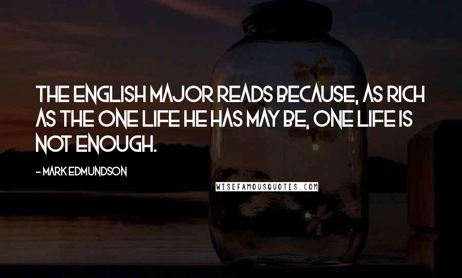 Mark Edmundson Quotes: The English major reads because, as rich as the one life he has may be, one life is not enough.