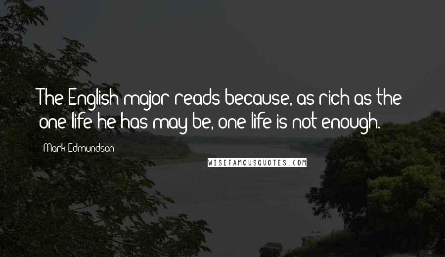 Mark Edmundson Quotes: The English major reads because, as rich as the one life he has may be, one life is not enough.