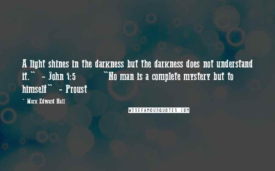 Mark Edward Hall Quotes: A light shines in the darkness but the darkness does not understand it."  - John 1:5         "No man is a complete mystery but to himself"  - Proust