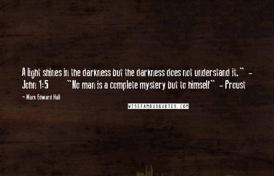 Mark Edward Hall Quotes: A light shines in the darkness but the darkness does not understand it." - John 1:5 "No man is a complete mystery but to himself" - Proust