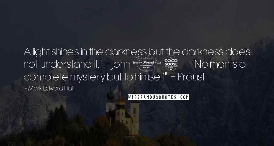 Mark Edward Hall Quotes: A light shines in the darkness but the darkness does not understand it."  - John 1:5         "No man is a complete mystery but to himself"  - Proust