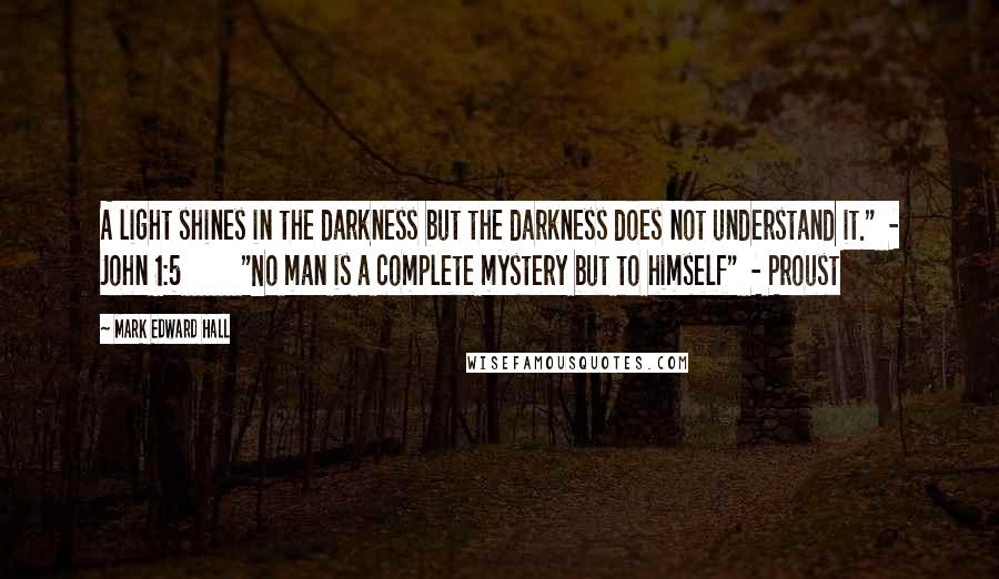 Mark Edward Hall Quotes: A light shines in the darkness but the darkness does not understand it."  - John 1:5         "No man is a complete mystery but to himself"  - Proust