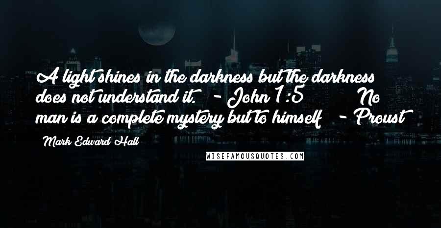 Mark Edward Hall Quotes: A light shines in the darkness but the darkness does not understand it."  - John 1:5         "No man is a complete mystery but to himself"  - Proust