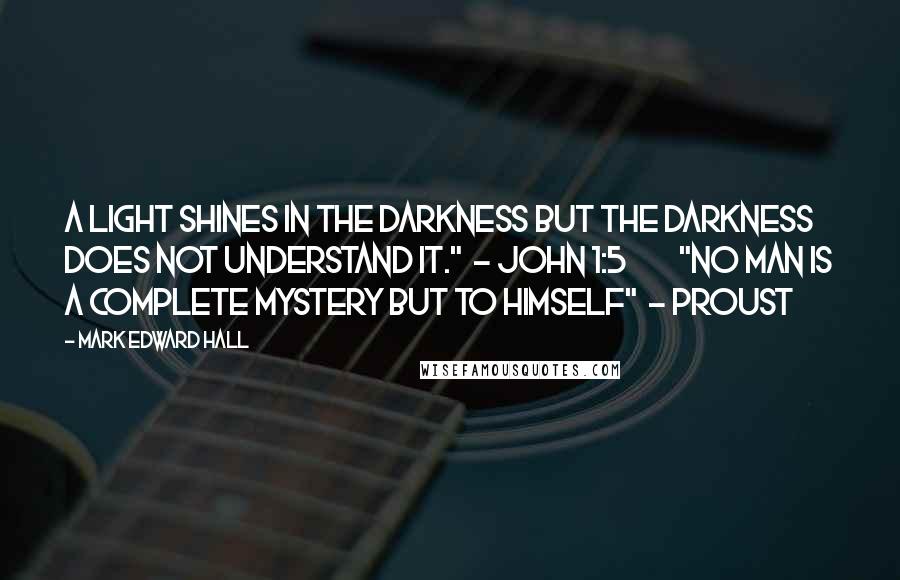 Mark Edward Hall Quotes: A light shines in the darkness but the darkness does not understand it."  - John 1:5         "No man is a complete mystery but to himself"  - Proust