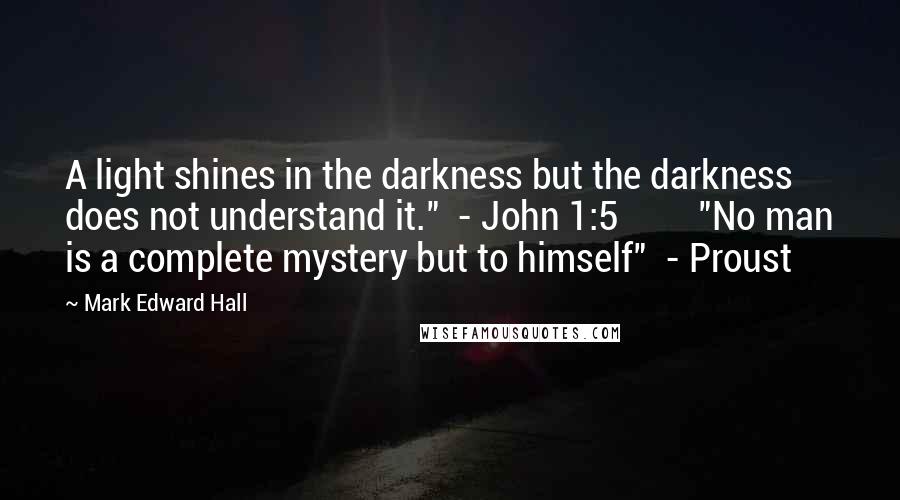 Mark Edward Hall Quotes: A light shines in the darkness but the darkness does not understand it."  - John 1:5         "No man is a complete mystery but to himself"  - Proust