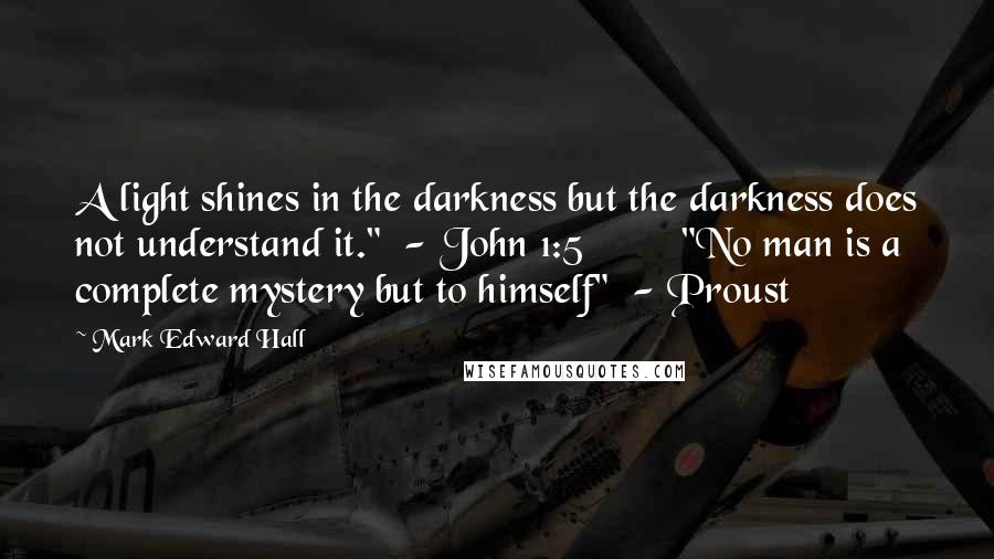 Mark Edward Hall Quotes: A light shines in the darkness but the darkness does not understand it."  - John 1:5         "No man is a complete mystery but to himself"  - Proust