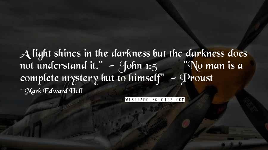 Mark Edward Hall Quotes: A light shines in the darkness but the darkness does not understand it." - John 1:5 "No man is a complete mystery but to himself" - Proust