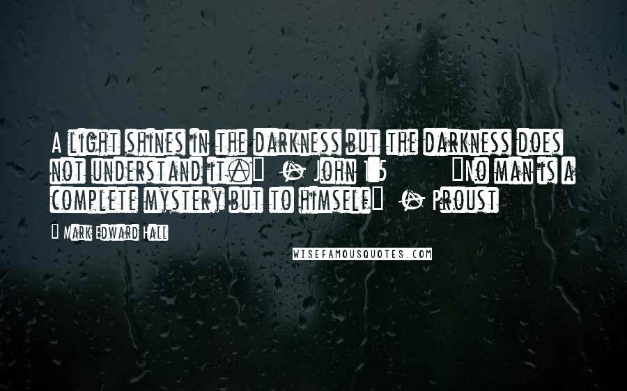 Mark Edward Hall Quotes: A light shines in the darkness but the darkness does not understand it." - John 1:5 "No man is a complete mystery but to himself" - Proust