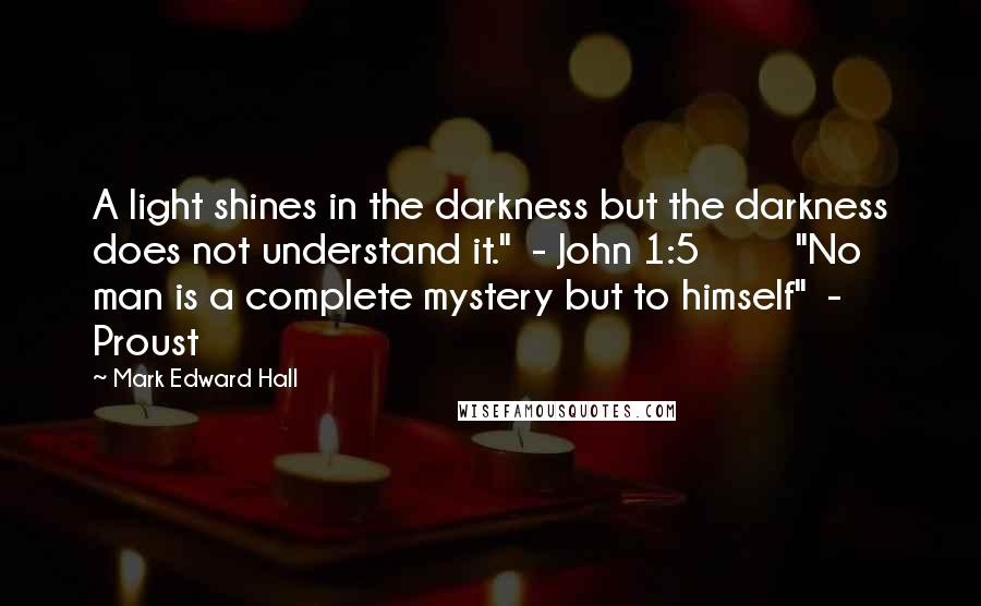 Mark Edward Hall Quotes: A light shines in the darkness but the darkness does not understand it." - John 1:5 "No man is a complete mystery but to himself" - Proust