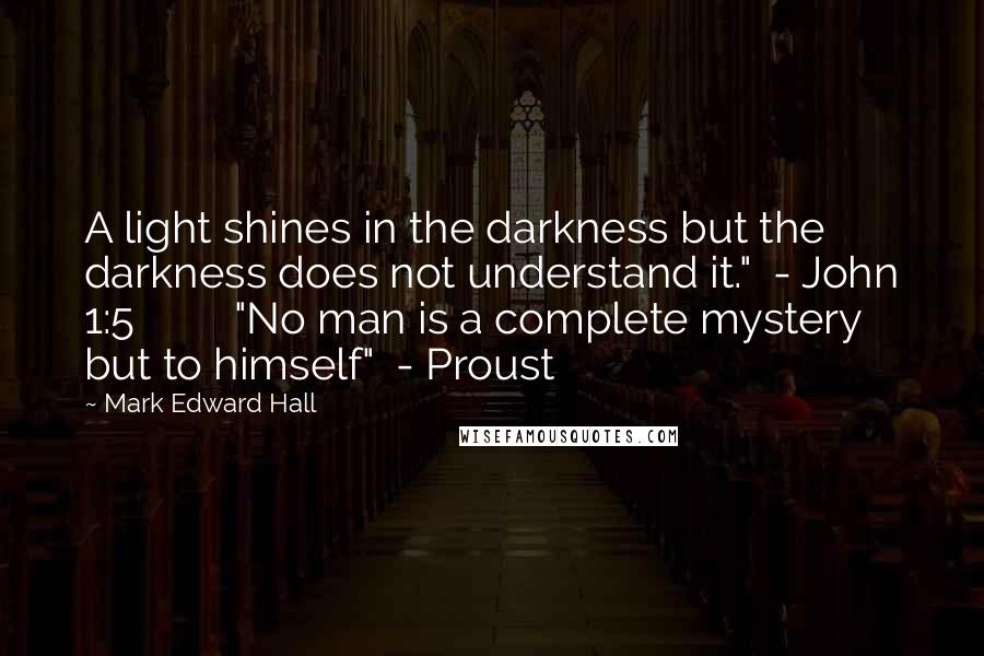 Mark Edward Hall Quotes: A light shines in the darkness but the darkness does not understand it." - John 1:5 "No man is a complete mystery but to himself" - Proust