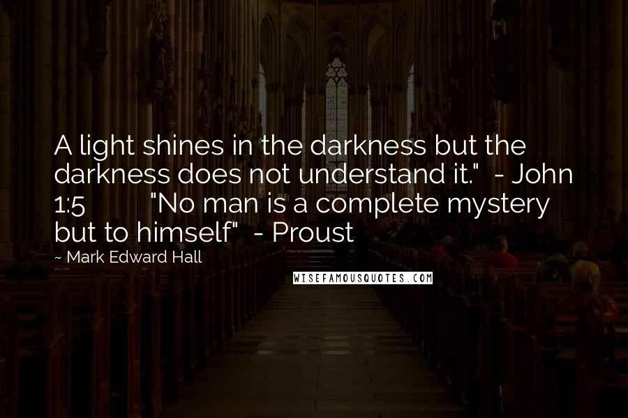 Mark Edward Hall Quotes: A light shines in the darkness but the darkness does not understand it."  - John 1:5         "No man is a complete mystery but to himself"  - Proust