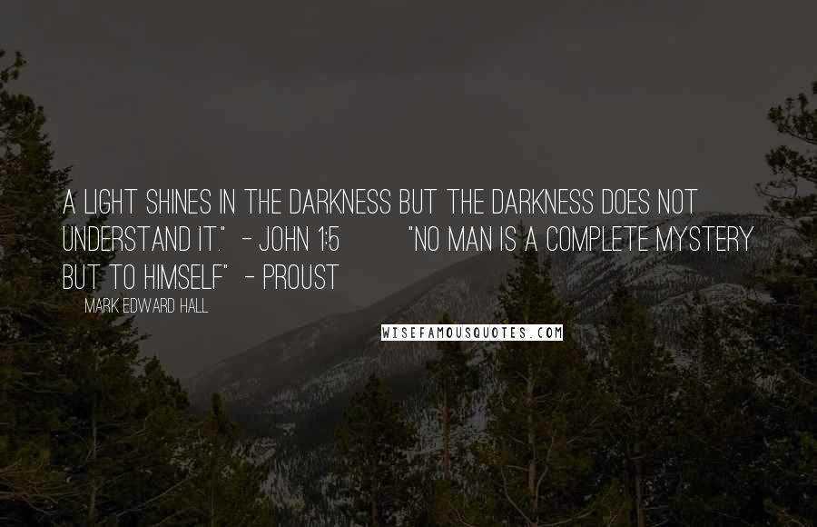 Mark Edward Hall Quotes: A light shines in the darkness but the darkness does not understand it."  - John 1:5         "No man is a complete mystery but to himself"  - Proust