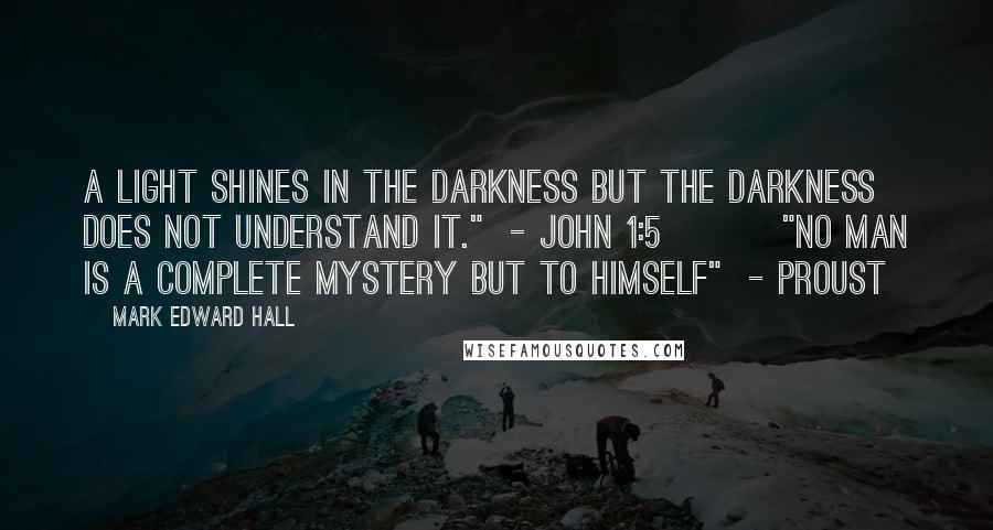 Mark Edward Hall Quotes: A light shines in the darkness but the darkness does not understand it."  - John 1:5         "No man is a complete mystery but to himself"  - Proust