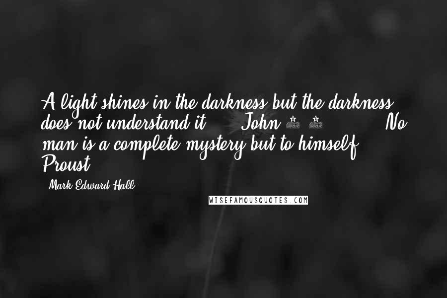 Mark Edward Hall Quotes: A light shines in the darkness but the darkness does not understand it."  - John 1:5         "No man is a complete mystery but to himself"  - Proust