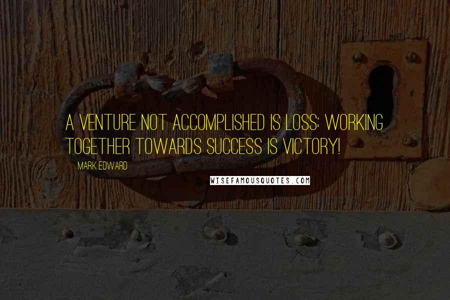 Mark Edward Quotes: A venture not accomplished is loss; working together towards success is VICTORY!