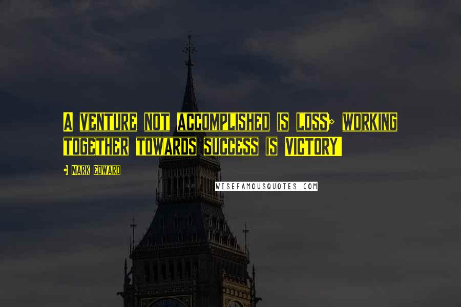 Mark Edward Quotes: A venture not accomplished is loss; working together towards success is VICTORY!